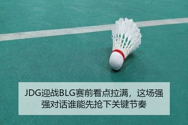 JDG迎战BLG赛前看点拉满，这场强强对话谁能先抢下关键节奏